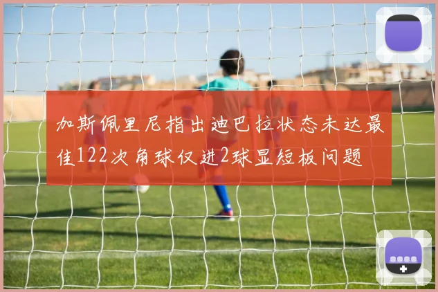 加斯佩里尼指出迪巴拉状态未达最佳122次角球仅进2球显短板问题