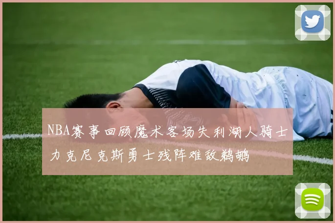 NBA赛事回顾魔术客场失利湖人骑士力克尼克斯勇士残阵难敌鹈鹕