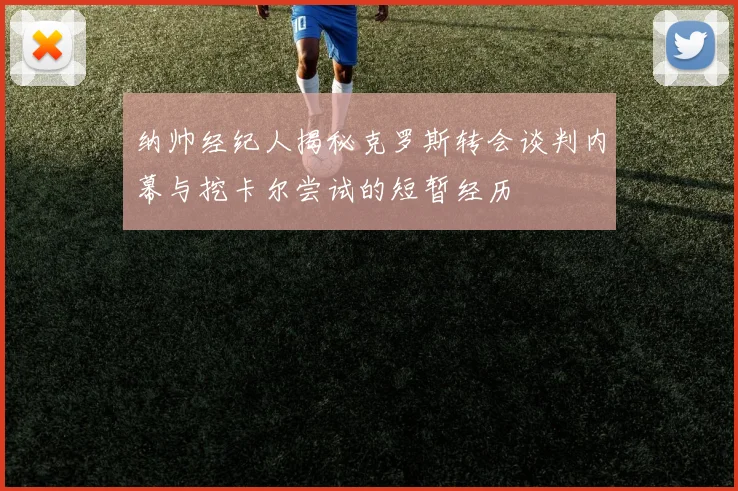 纳帅经纪人揭秘克罗斯转会谈判内幕与挖卡尔尝试的短暂经历