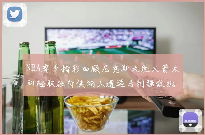 NBA赛季精彩回顾尼克斯大胜火箭太阳轻取独行侠湖人遭遇马刺强敌挑战