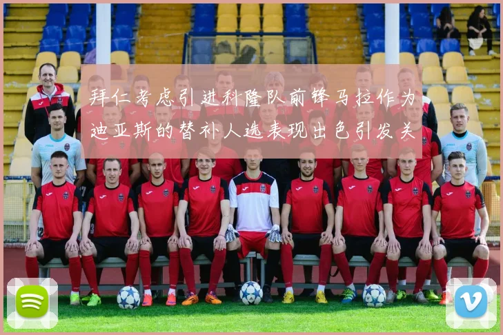 拜仁考虑引进科隆队前锋马拉作为迪亚斯的替补人选表现出色引发关注