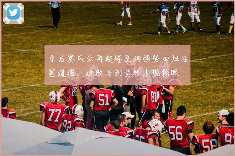 季后赛风云再起塔图姆强势回归活塞遭遇三连败马刺黄蜂表现抢眼