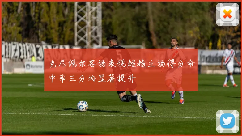 克尼佩尔客场表现超越主场得分命中率三分均显著提升