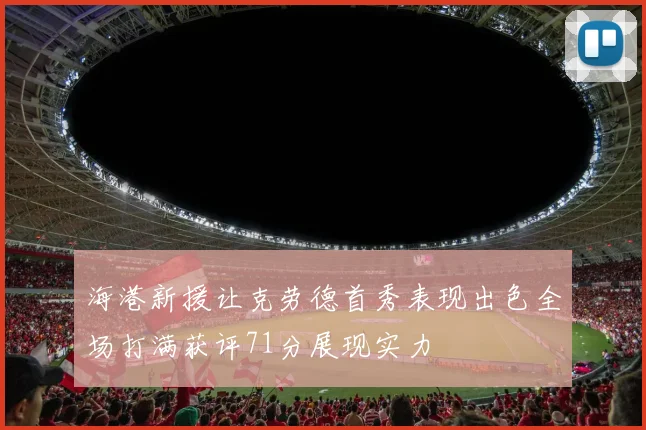 海港新援让克劳德首秀表现出色全场打满获评71分展现实力