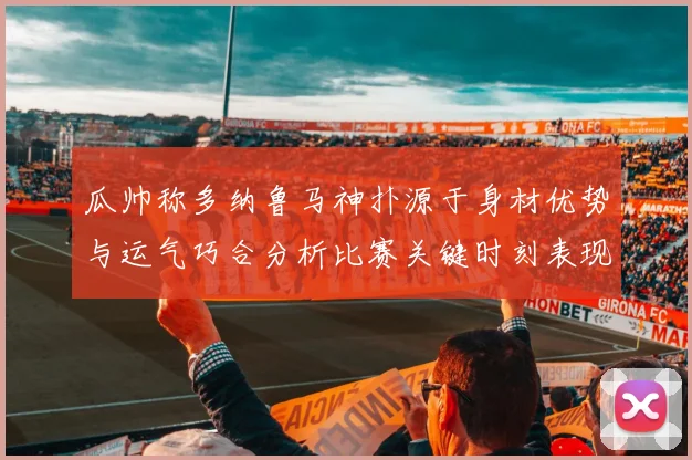 瓜帅称多纳鲁马神扑源于身材优势与运气巧合分析比赛关键时刻表现