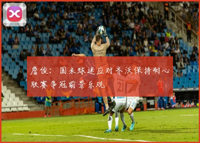 詹俊：国米球迷应对齐沃保持耐心联赛争冠前景乐观