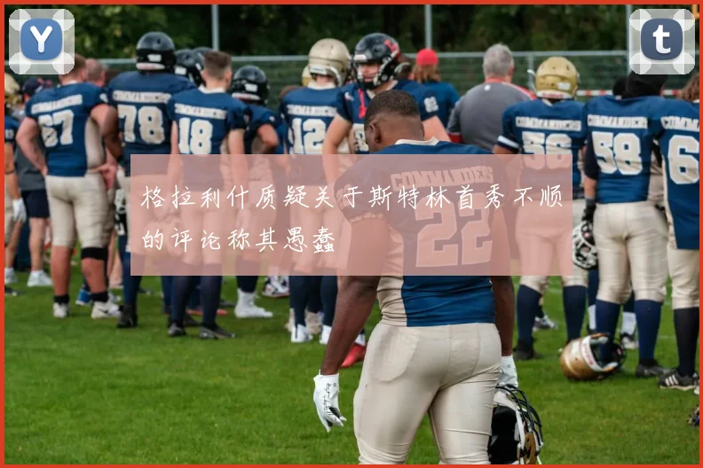 格拉利什质疑关于斯特林首秀不顺的评论称其愚蠢