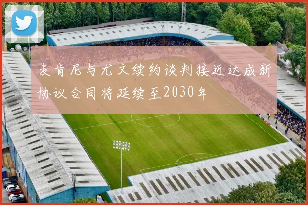 麦肯尼与尤文续约谈判接近达成新协议合同将延续至2030年
