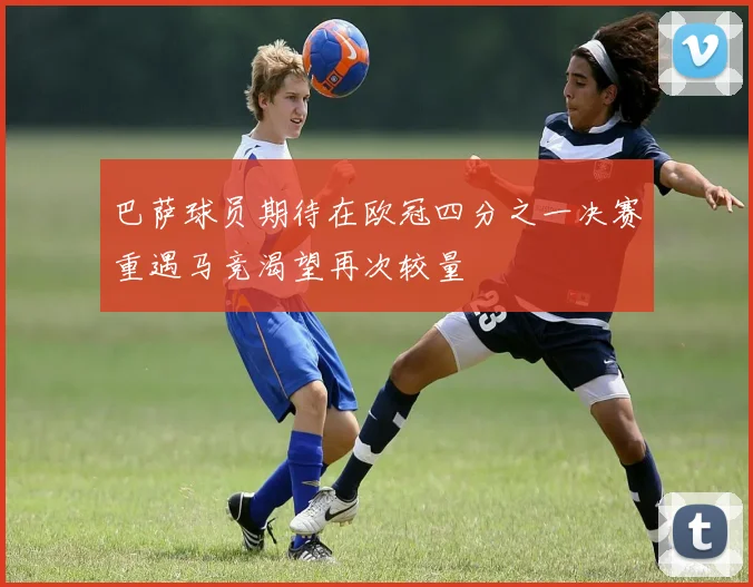 巴萨球员期待在欧冠四分之一决赛重遇马竞渴望再次较量
