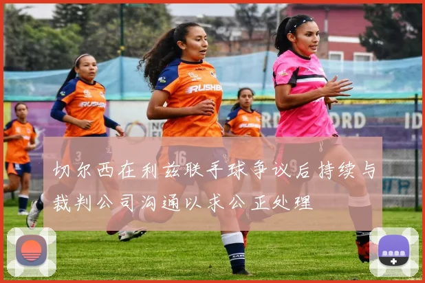 切尔西在利兹联手球争议后持续与裁判公司沟通以求公正处理