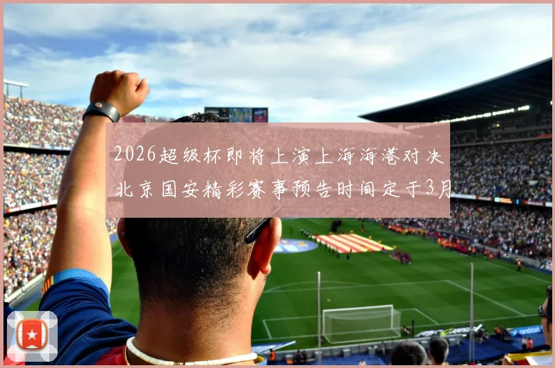 2026超级杯即将上演上海海港对决北京国安精彩赛事预告时间定于3月1日下午15点30分