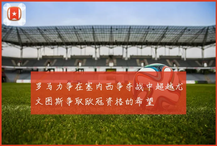 罗马力争在塞内西争夺战中超越尤文图斯争取欧冠资格的希望