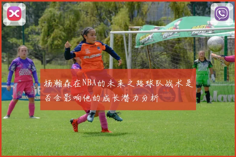 杨瀚森在NBA的未来之路球队战术是否会影响他的成长潜力分析