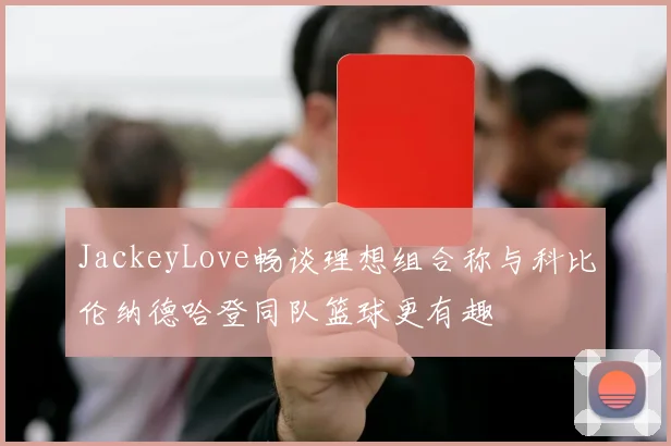 JackeyLove畅谈理想组合称与科比伦纳德哈登同队篮球更有趣