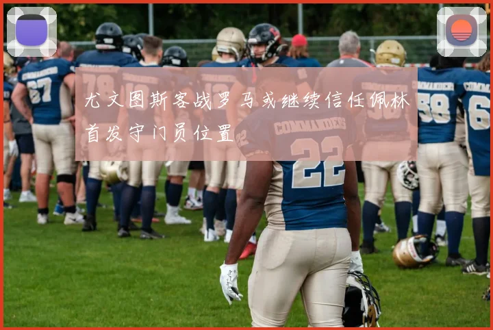 尤文图斯客战罗马或继续信任佩林首发守门员位置