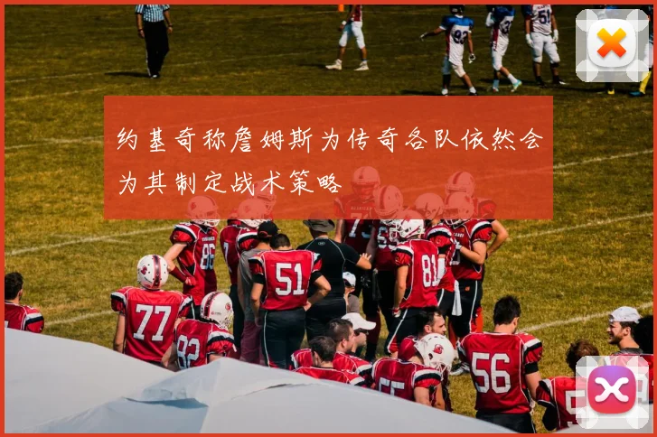 约基奇称詹姆斯为传奇各队依然会为其制定战术策略