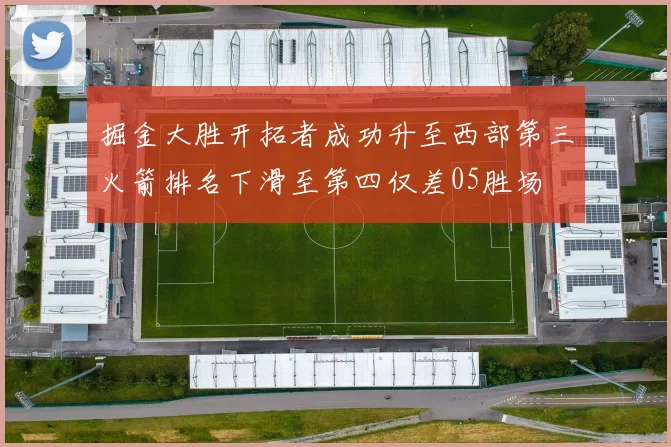 掘金大胜开拓者成功升至西部第三火箭排名下滑至第四仅差05胜场