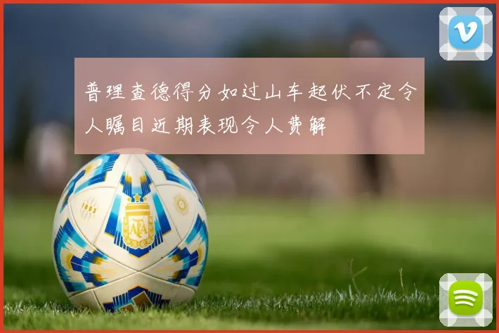 普理查德得分如过山车起伏不定令人瞩目近期表现令人费解