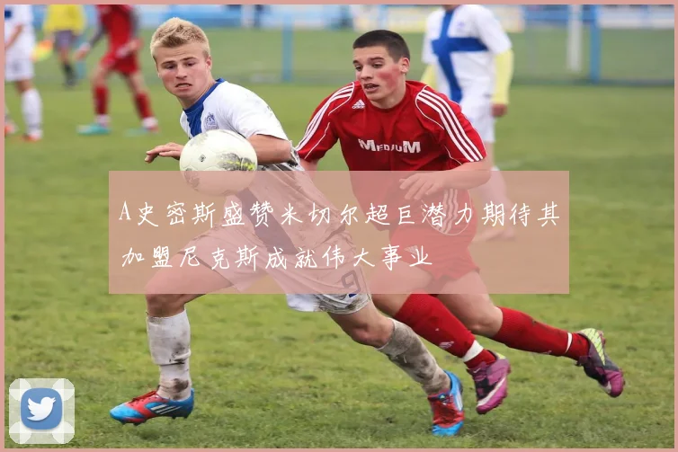 A史密斯盛赞米切尔超巨潜力期待其加盟尼克斯成就伟大事业